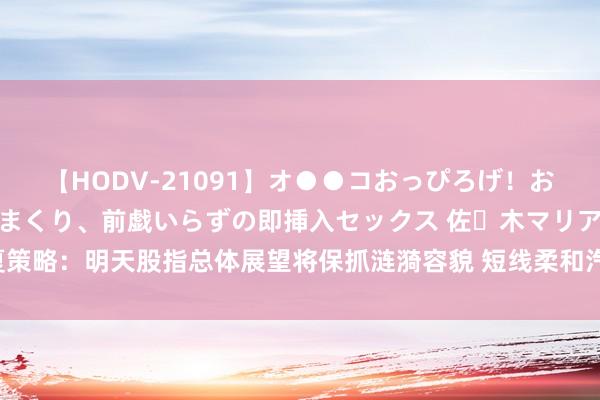 【HODV-21091】オ●●コおっぴろげ！お姉ちゃん 四六時中濡れまくり、前戯いらずの即挿入セックス 佐々木マリア 华夏策略：明天股指总体展望将保抓涟漪容貌 短线柔和汽车、医疗、教师及银行等行业