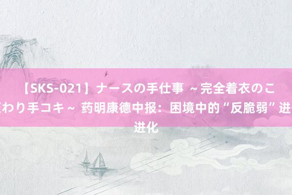 【SKS-021】ナースの手仕事 ～完全着衣のこだわり手コキ～ 药明康德中报：困境中的“反脆弱”进化