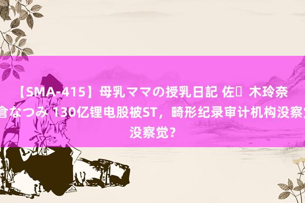 【SMA-415】母乳ママの授乳日記 佐々木玲奈 友倉なつみ 130亿锂电股被ST，畸形纪录审计机构没察觉？