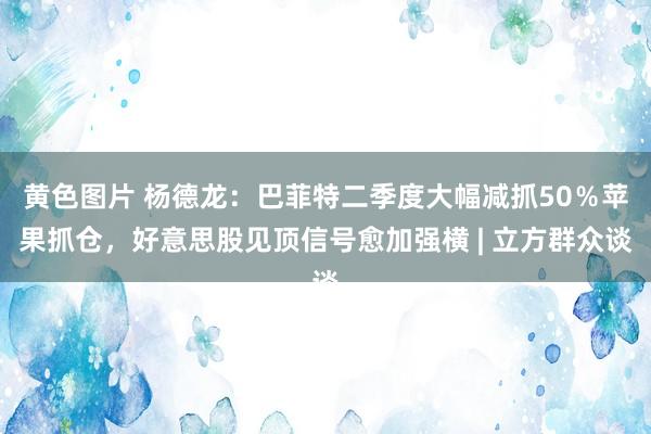 黄色图片 杨德龙：巴菲特二季度大幅减抓50％苹果抓仓，好意思股见顶信号愈加强横 | 立方群众谈