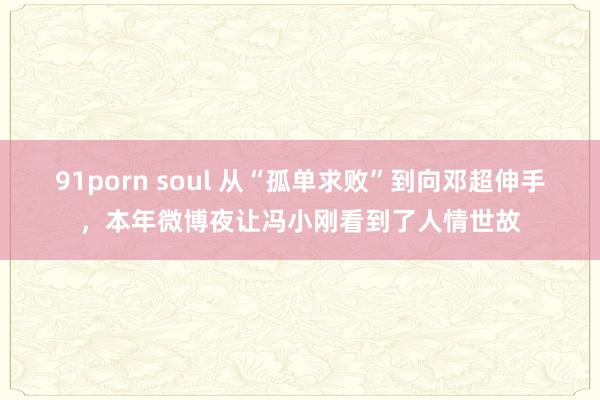 91porn soul 从“孤单求败”到向邓超伸手，本年微博夜让冯小刚看到了人情世故