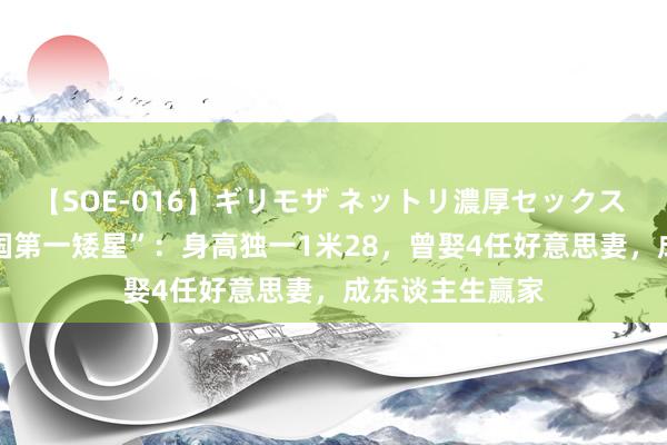 【SOE-016】ギリモザ ネットリ濃厚セックス Ami 他是“中国第一矮星”：身高独一1米28，曾娶4任好意思妻，成东谈主生赢家