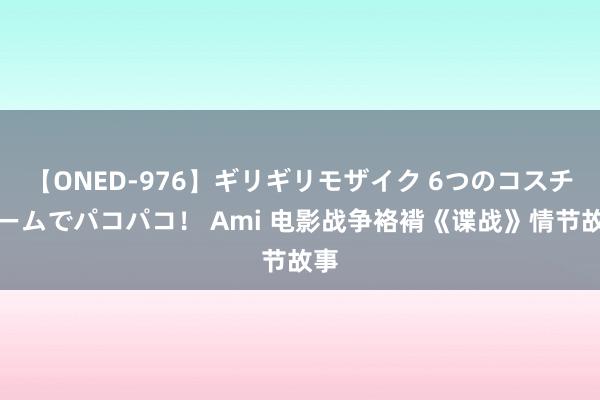 【ONED-976】ギリギリモザイク 6つのコスチュームでパコパコ！ Ami 电影战争袼褙《谍战》情节故事