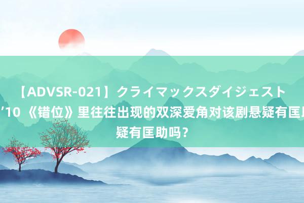 【ADVSR-021】クライマックスダイジェスト 姦鬼 ’10 《错位》里往往出现的双深爱角对该剧悬疑有匡助吗？