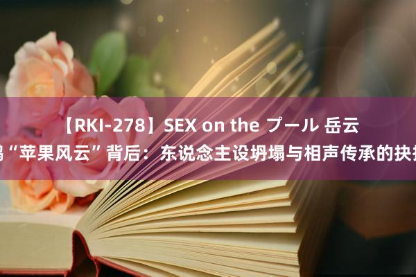 【RKI-278】SEX on the プール 岳云鹏“苹果风云”背后：东说念主设坍塌与相声传承的抉择