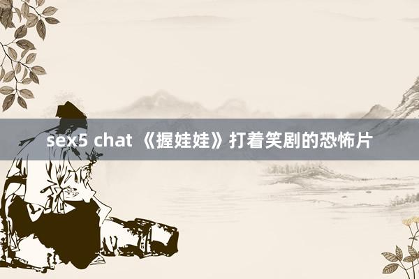 sex5 chat 《握娃娃》打着笑剧的恐怖片