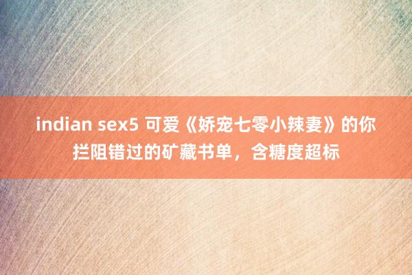 indian sex5 可爱《娇宠七零小辣妻》的你拦阻错过的矿藏书单，含糖度超标