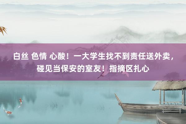 白丝 色情 心酸！一大学生找不到责任送外卖，碰见当保安的室友！指摘区扎心