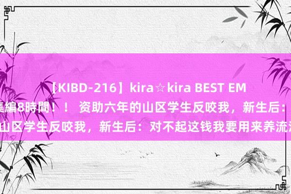 【KIBD-216】kira☆kira BEST EMIRI-中出し性交20発超え-総集編8時間！！ 资助六年的山区学生反咬我，新生后：对不起这钱我要用来养流浪狗！