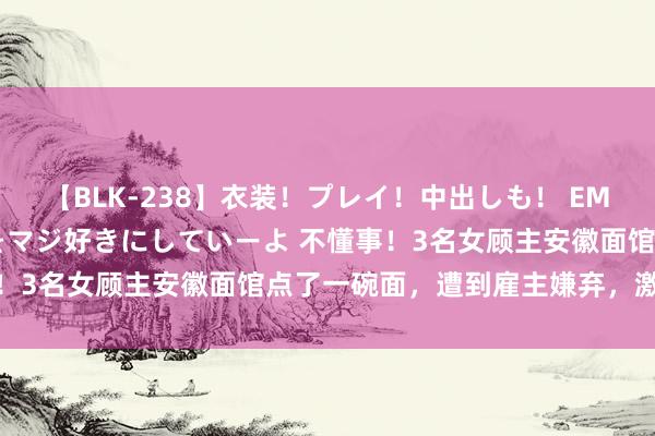 【BLK-238】衣装！プレイ！中出しも！ EMIRIのつぶやき指令で私をマジ好きにしていーよ 不懂事！3名女顾主安徽面馆点了一碗面，遭到雇主嫌弃，激起突破