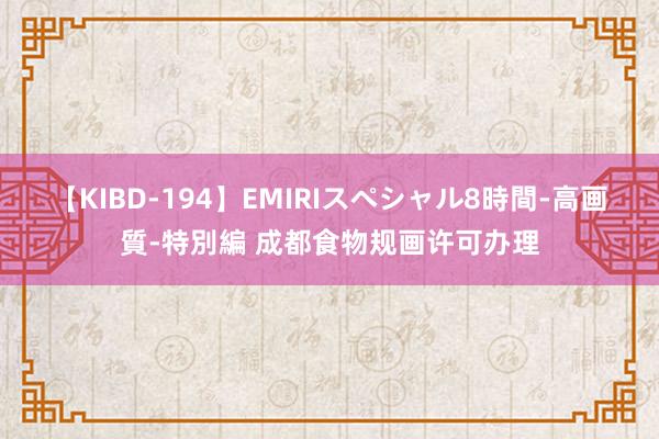 【KIBD-194】EMIRIスペシャル8時間-高画質-特別編 成都食物规画许可办理