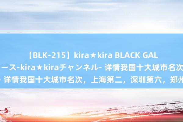 【BLK-215】kira★kira BLACK GAL 黒ギャル・EMIRIプロデュース-kira★kiraチャンネル- 详情我国十大城市名次，上海第二，深圳第六，郑州西安上榜