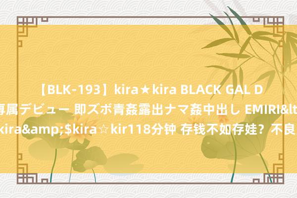 【BLK-193】kira★kira BLACK GAL DEBUT 日焼け黒ギャル専属デビュー 即ズボ青姦露出ナマ姦中出し EMIRI</a>2014-11-19kira☆kira&$kira☆kir118分钟 存钱不如存娃？不良男酣醉造娃忽悠爱妻生11个宗子甘心没降生