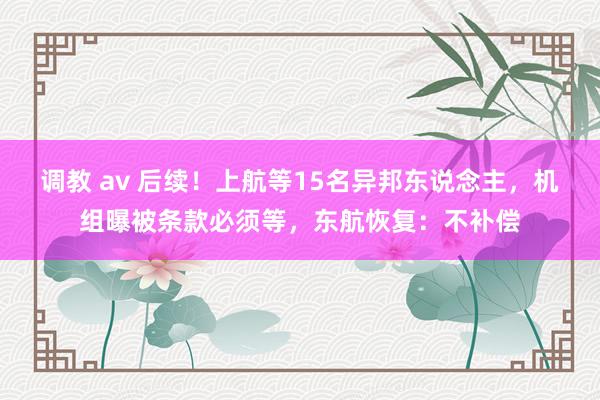 调教 av 后续！上航等15名异邦东说念主，机组曝被条款必须等，东航恢复：不补偿