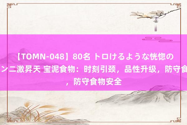 【TOMN-048】80名 トロけるような恍惚の表情 クンニ激昇天 宝泥食物：时刻引颈，品性升级，防守食物安全