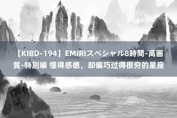 【KIBD-194】EMIRIスペシャル8時間-高画質-特別編 懂得感德，却偏巧过得很穷的星座