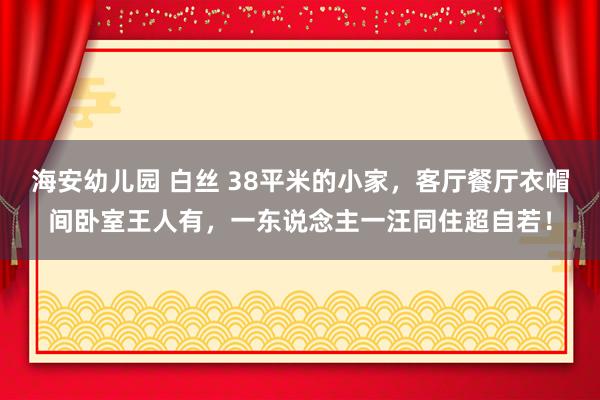 海安幼儿园 白丝 38平米的小家，客厅餐厅衣帽间卧室王人有，一东说念主一汪同住超自若！