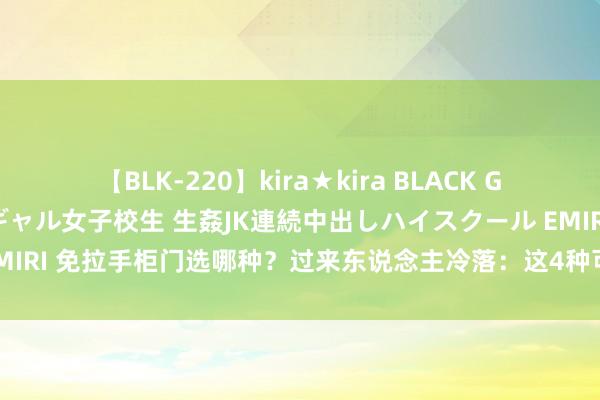 【BLK-220】kira★kira BLACK GAL 留年5年目のお姉黒ギャル女子校生 生姦JK連続中出しハイスクール EMIRI 免拉手柜门选哪种？过来东说念主冷落：这4种可选，这种2种问题较多