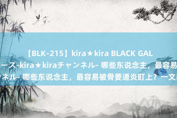 【BLK-215】kira★kira BLACK GAL 黒ギャル・EMIRIプロデュース-kira★kiraチャンネル- 哪些东说念主，最容易被骨要道炎盯上？一文看懂