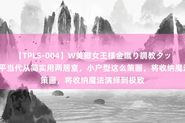 【TPLS-004】W美脚女王様金蹴り調教タッグマッチ 80平当代从简实用两居室，小户型这么策画，将收纳魔法演绎到极致