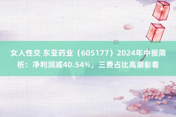 女人性交 东亚药业（605177）2024年中报简析：净利润减40.54%，三费占比高潮彰着