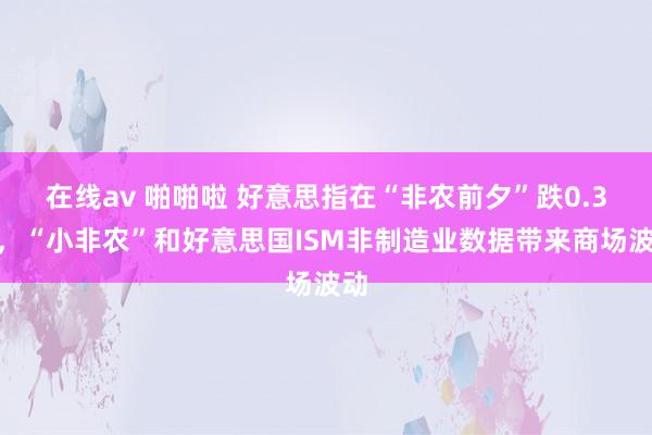 在线av 啪啪啦 好意思指在“非农前夕”跌0.3%，“小非农”和好意思国ISM非制造业数据带来商场波动