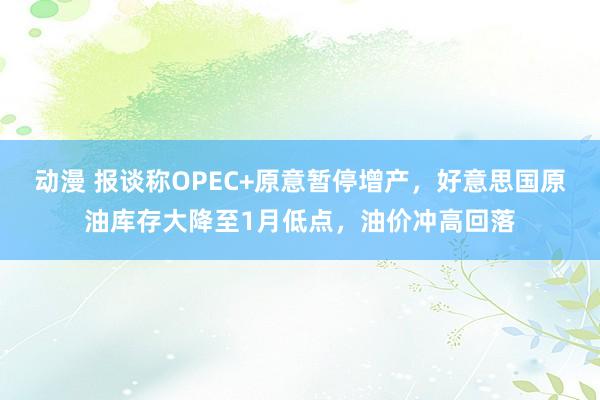 动漫 报谈称OPEC+原意暂停增产，好意思国原油库存大降至1月低点，油价冲高回落