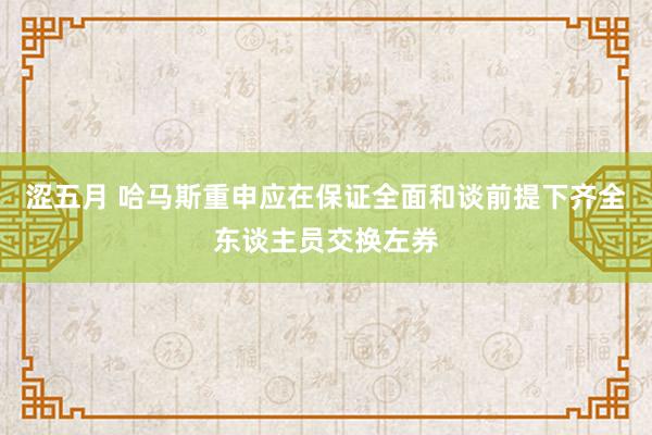 涩五月 哈马斯重申应在保证全面和谈前提下齐全东谈主员交换左券