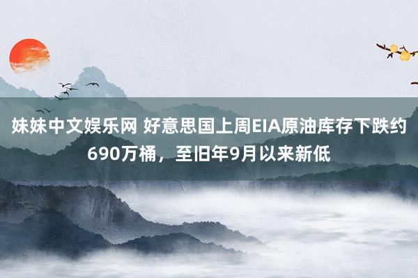 妹妹中文娱乐网 好意思国上周EIA原油库存下跌约690万桶，至旧年9月以来新低