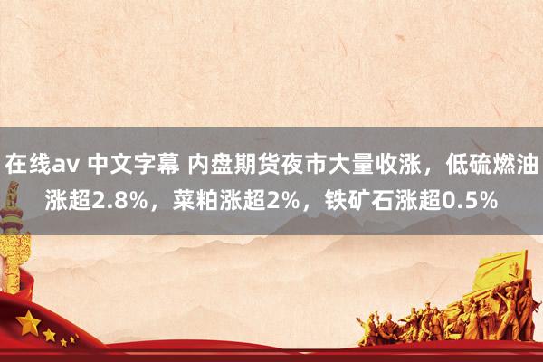 在线av 中文字幕 内盘期货夜市大量收涨，低硫燃油涨超2.8%，菜粕涨超2%，铁矿石涨超0.5%