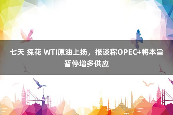 七天 探花 WTI原油上扬，报谈称OPEC+将本旨暂停增多供应