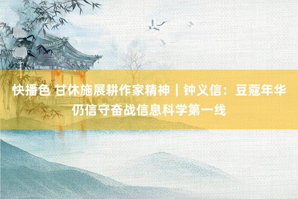 快播色 甘休施展耕作家精神｜钟义信：豆蔻年华仍信守奋战信息科学第一线