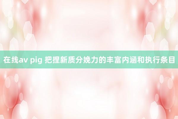 在线av pig 把捏新质分娩力的丰富内涵和执行条目