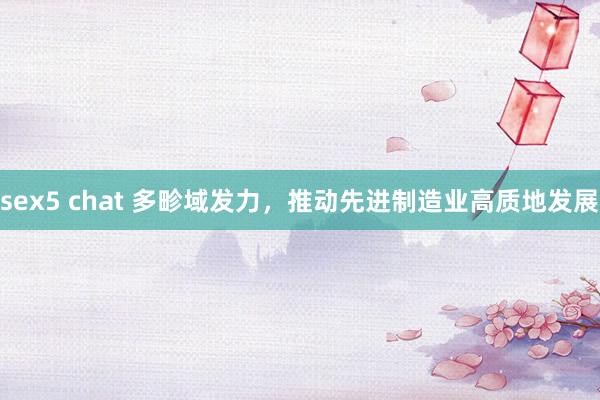 sex5 chat 多畛域发力，推动先进制造业高质地发展