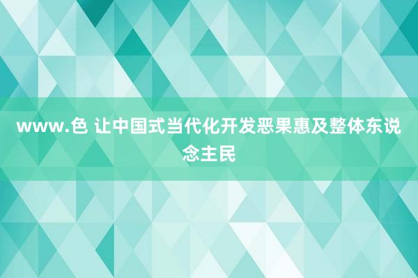 www.色 让中国式当代化开发恶果惠及整体东说念主民