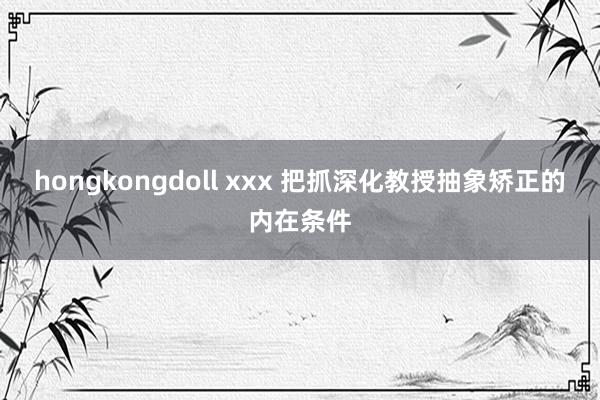 hongkongdoll xxx 把抓深化教授抽象矫正的内在条件