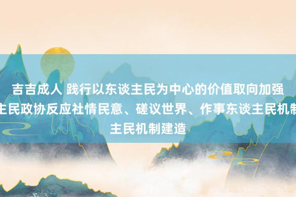 吉吉成人 践行以东谈主民为中心的价值取向加强东谈主民政协反应社情民意、磋议世界、作事东谈主民机制建造