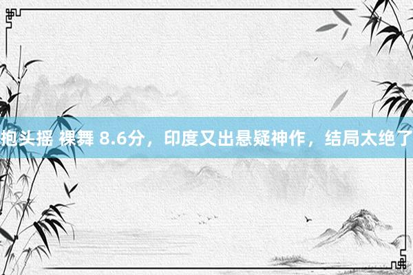 抱头摇 裸舞 8.6分，印度又出悬疑神作，结局太绝了