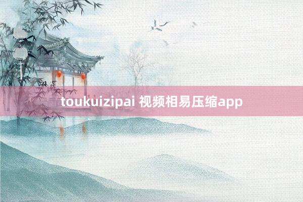 toukuizipai 视频相易压缩app