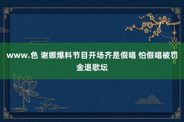 www.色 谢娜爆料节目开场齐是假唱 怕假唱被罚金退歌坛