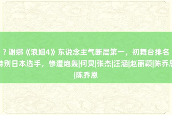 ? 谢娜《浪姐4》东说念主气断层第一，初舞台排名特别日本选手，惨遭炮轰|何炅|张杰|汪涵|赵丽颖|陈乔恩