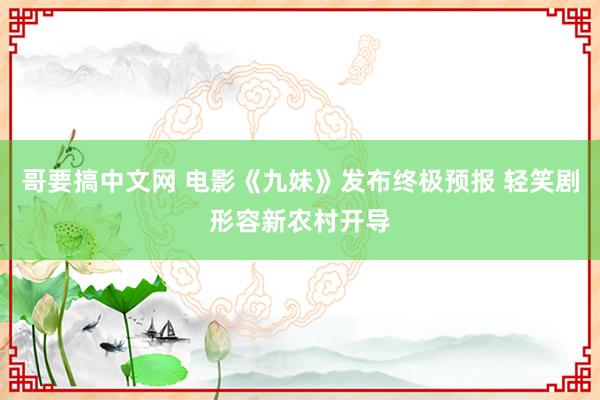 哥要搞中文网 电影《九妹》发布终极预报 轻笑剧形容新农村开导