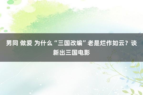 男同 做爱 为什么“三国改编”老是烂作如云？谈新出三国电影