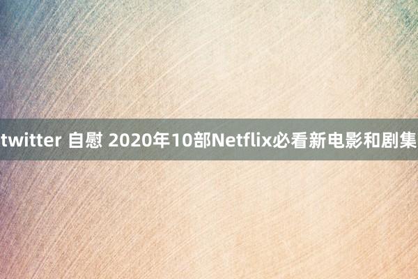 twitter 自慰 2020年10部Netflix必看新电影和剧集