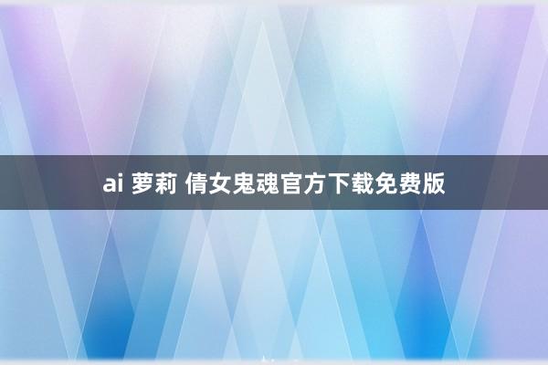 ai 萝莉 倩女鬼魂官方下载免费版