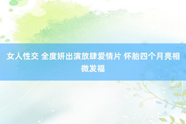 女人性交 全度妍出演放肆爱情片 怀胎四个月亮相微发福