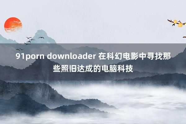 91porn downloader 在科幻电影中寻找那些照旧达成的电脑科技