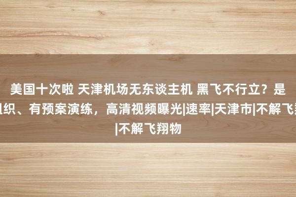 美国十次啦 天津机场无东谈主机 黑飞不行立？是有组织、有预案演练，高清视频曝光|速率|天津市|不解飞翔物