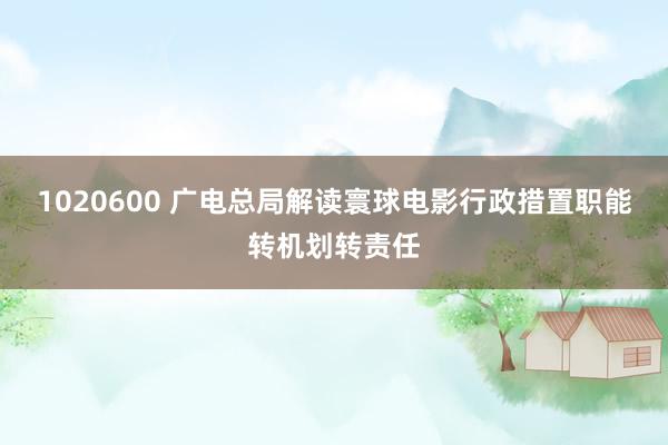 1020600 广电总局解读寰球电影行政措置职能转机划转责任