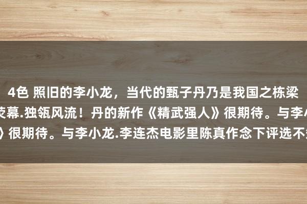 4色 照旧的李小龙，当代的甄子丹乃是我国之栋梁！2010年丹的确攻占荧幕.独瓴风流！丹的新作《精武强人》很期待。与李小龙.李连杰电影里陈真作念下评选不知会怎么啊？